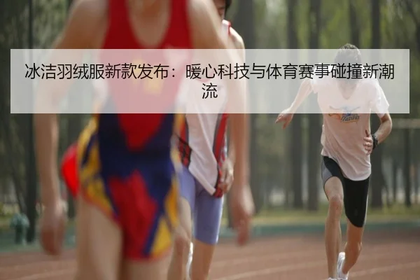 冰洁羽绒服新款发布:暖心科技与体育赛事碰撞新潮流
